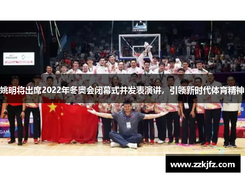 姚明将出席2022年冬奥会闭幕式并发表演讲，引领新时代体育精神